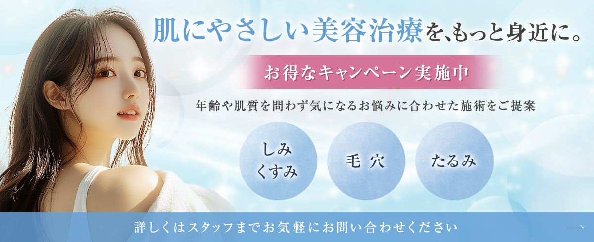 肌にやさしい美容治療を、もっと身近に。【お得なキャンペーン実施中】年齢や肌質を問わず気になるお悩みに合わせた施術をご提案【しみ・くすみ | 毛穴 | たるみ】詳しくはスタッフまでお気軽にお問い合わせください