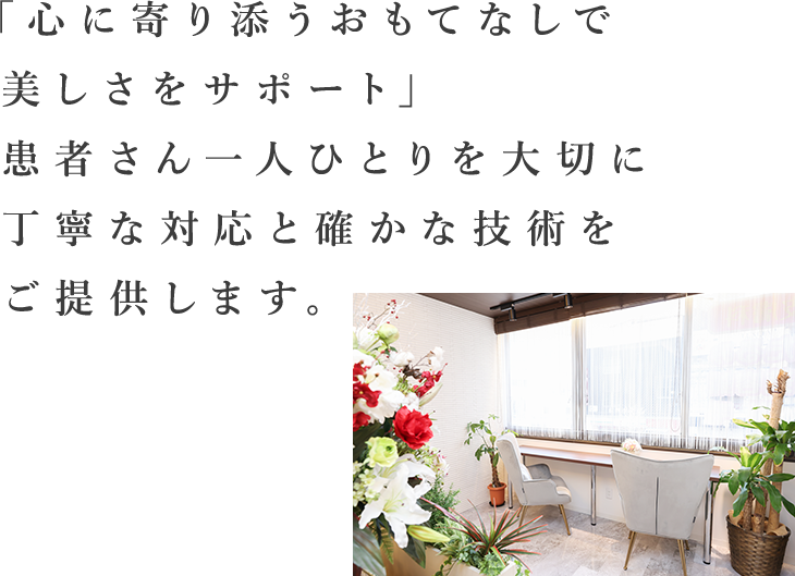 「心に寄り添うおもてなしで美しさをサポート」患者さん一人ひとりを大切に丁寧な対応と確かな技術をご提供します。