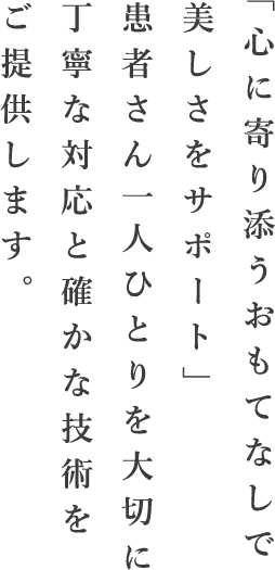 「心に寄り添うおもてなしで美しさをサポート」患者さん一人ひとりを大切に丁寧な対応と確かな技術をご提供します。